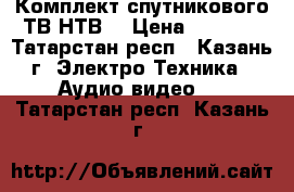  Комплект спутникового ТВ НТВ  › Цена ­ 6 300 - Татарстан респ., Казань г. Электро-Техника » Аудио-видео   . Татарстан респ.,Казань г.